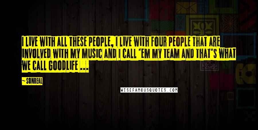 SonReal Quotes: I live with all these people, I live with four people that are involved with my music and I call 'em my team and that's what we call GoodLife ...