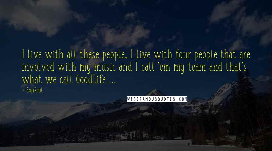 SonReal Quotes: I live with all these people, I live with four people that are involved with my music and I call 'em my team and that's what we call GoodLife ...