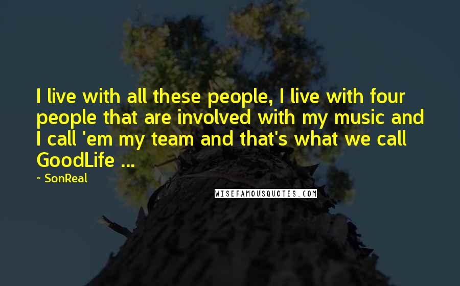 SonReal Quotes: I live with all these people, I live with four people that are involved with my music and I call 'em my team and that's what we call GoodLife ...