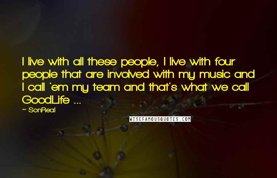 SonReal Quotes: I live with all these people, I live with four people that are involved with my music and I call 'em my team and that's what we call GoodLife ...