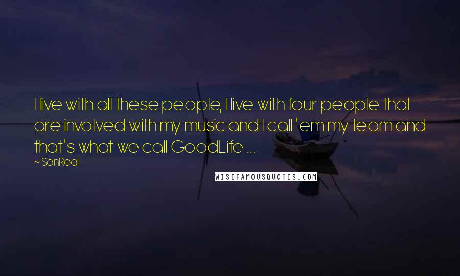 SonReal Quotes: I live with all these people, I live with four people that are involved with my music and I call 'em my team and that's what we call GoodLife ...