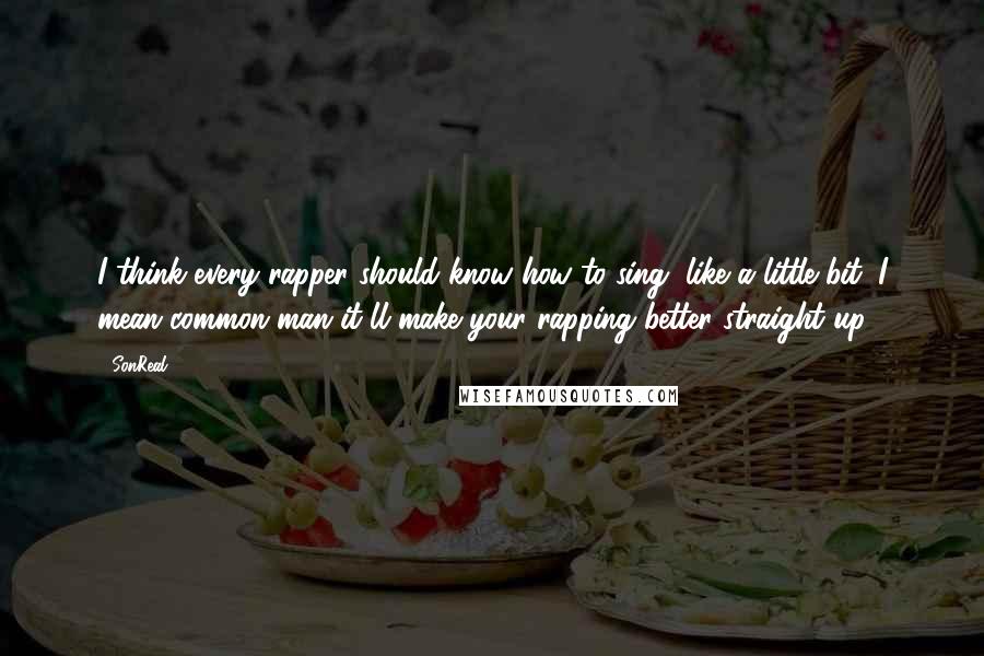 SonReal Quotes: I think every rapper should know how to sing, like a little bit. I mean common man it'll make your rapping better straight up.