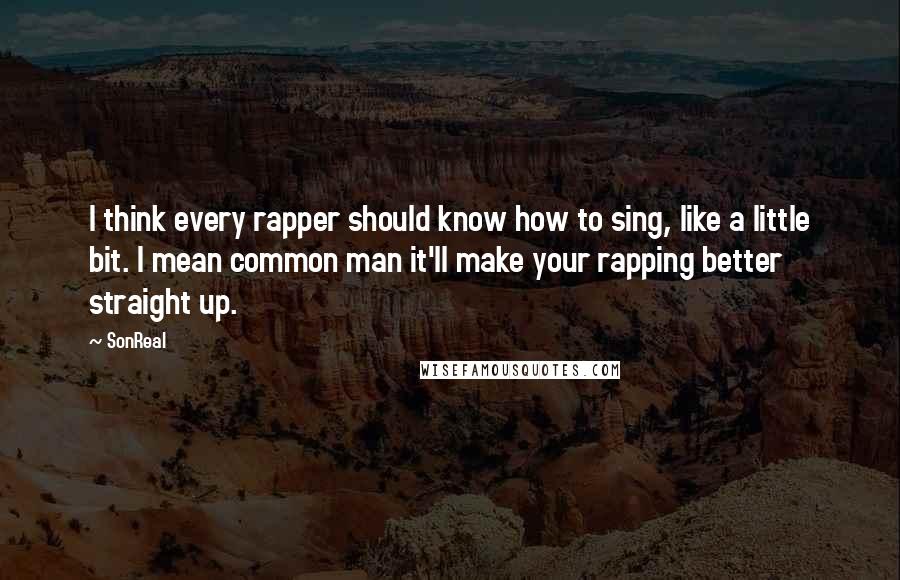 SonReal Quotes: I think every rapper should know how to sing, like a little bit. I mean common man it'll make your rapping better straight up.