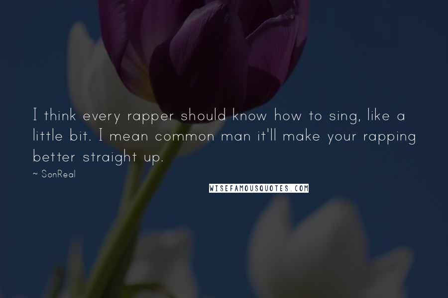 SonReal Quotes: I think every rapper should know how to sing, like a little bit. I mean common man it'll make your rapping better straight up.