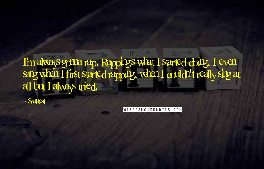 SonReal Quotes: I'm always gonna rap. Rapping's what I started doing, I even sang when I first started rapping, when I couldn't really sing at all but I always tried.