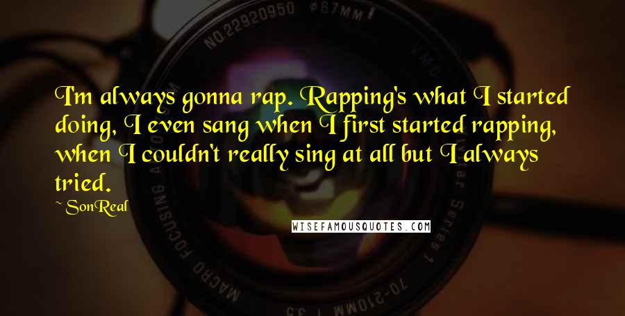 SonReal Quotes: I'm always gonna rap. Rapping's what I started doing, I even sang when I first started rapping, when I couldn't really sing at all but I always tried.