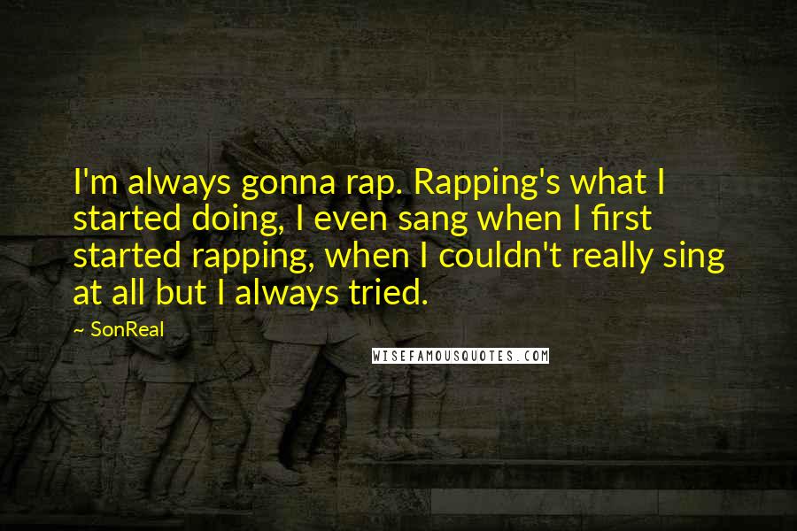 SonReal Quotes: I'm always gonna rap. Rapping's what I started doing, I even sang when I first started rapping, when I couldn't really sing at all but I always tried.