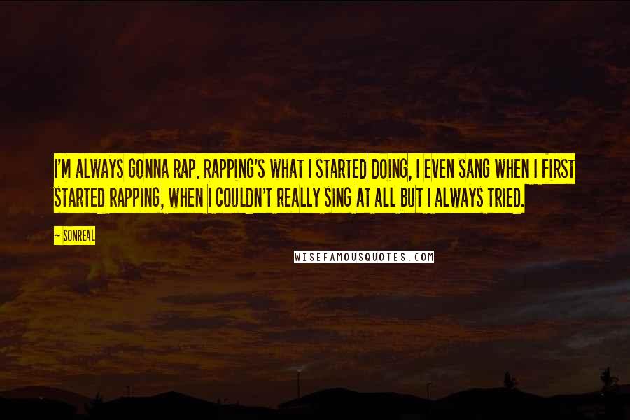 SonReal Quotes: I'm always gonna rap. Rapping's what I started doing, I even sang when I first started rapping, when I couldn't really sing at all but I always tried.