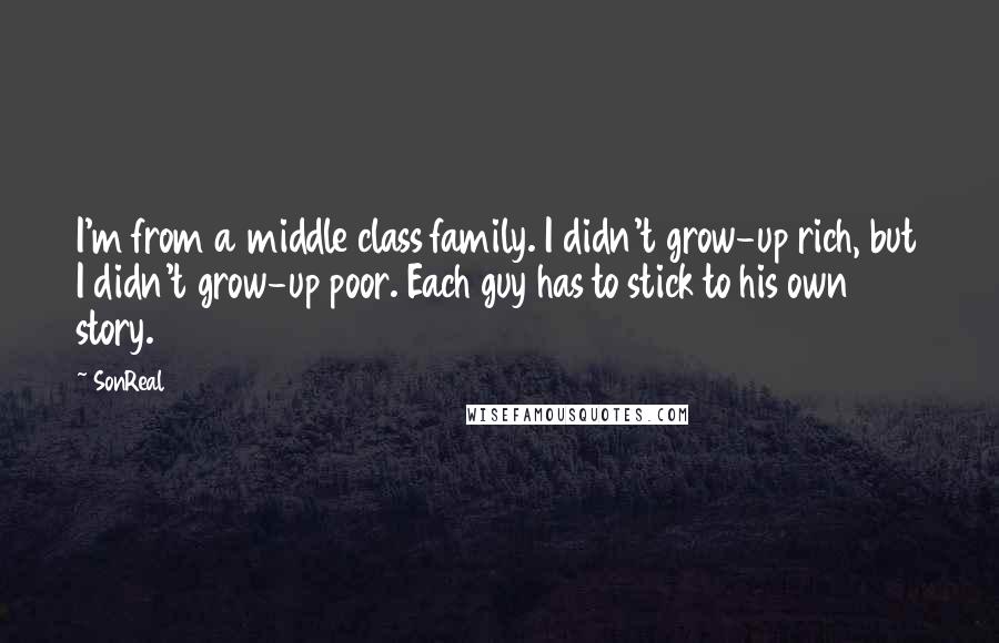 SonReal Quotes: I'm from a middle class family. I didn't grow-up rich, but I didn't grow-up poor. Each guy has to stick to his own story.