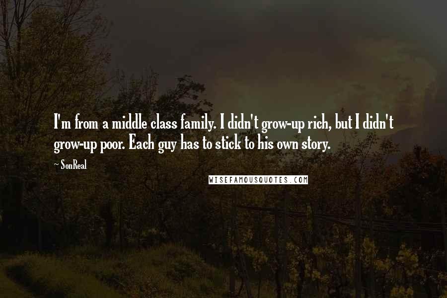 SonReal Quotes: I'm from a middle class family. I didn't grow-up rich, but I didn't grow-up poor. Each guy has to stick to his own story.