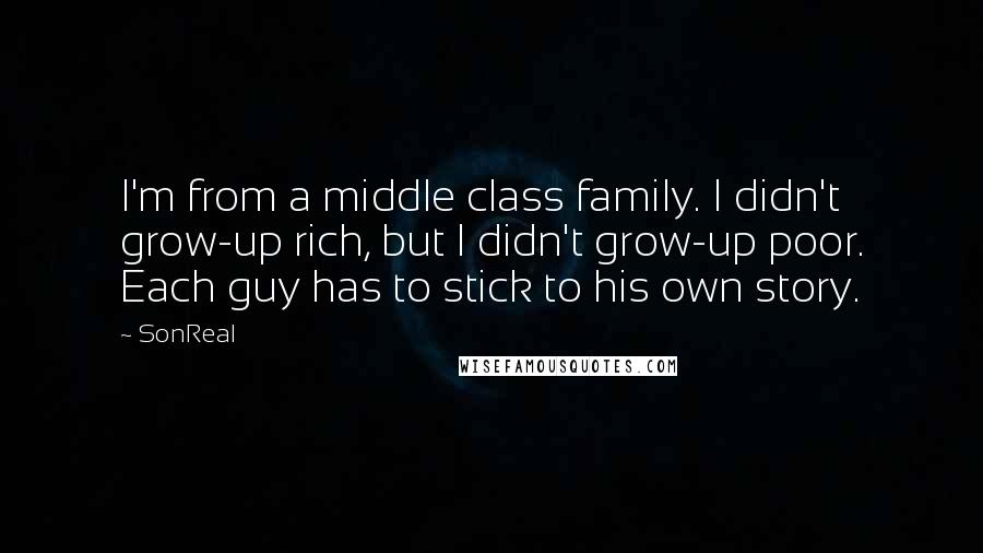 SonReal Quotes: I'm from a middle class family. I didn't grow-up rich, but I didn't grow-up poor. Each guy has to stick to his own story.