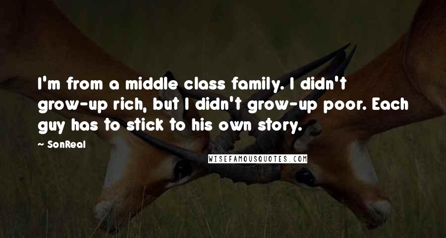 SonReal Quotes: I'm from a middle class family. I didn't grow-up rich, but I didn't grow-up poor. Each guy has to stick to his own story.