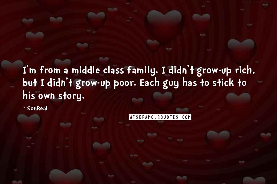 SonReal Quotes: I'm from a middle class family. I didn't grow-up rich, but I didn't grow-up poor. Each guy has to stick to his own story.