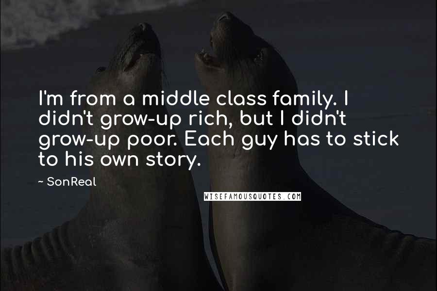 SonReal Quotes: I'm from a middle class family. I didn't grow-up rich, but I didn't grow-up poor. Each guy has to stick to his own story.