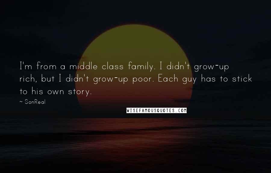 SonReal Quotes: I'm from a middle class family. I didn't grow-up rich, but I didn't grow-up poor. Each guy has to stick to his own story.