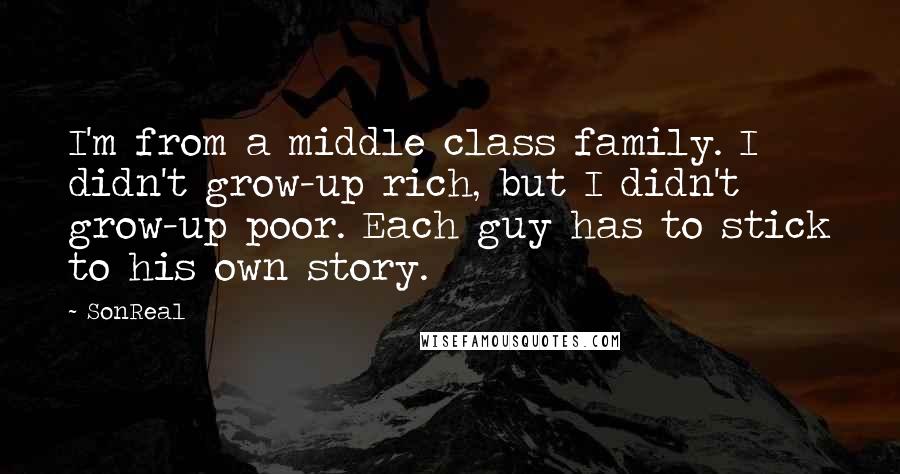 SonReal Quotes: I'm from a middle class family. I didn't grow-up rich, but I didn't grow-up poor. Each guy has to stick to his own story.