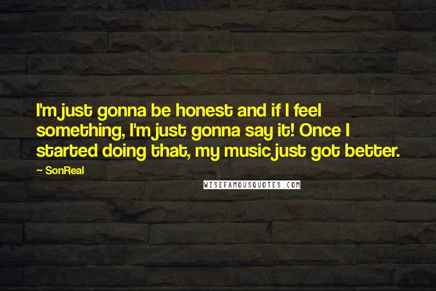 SonReal Quotes: I'm just gonna be honest and if I feel something, I'm just gonna say it! Once I started doing that, my music just got better.