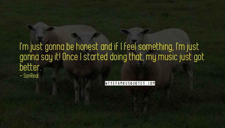 SonReal Quotes: I'm just gonna be honest and if I feel something, I'm just gonna say it! Once I started doing that, my music just got better.