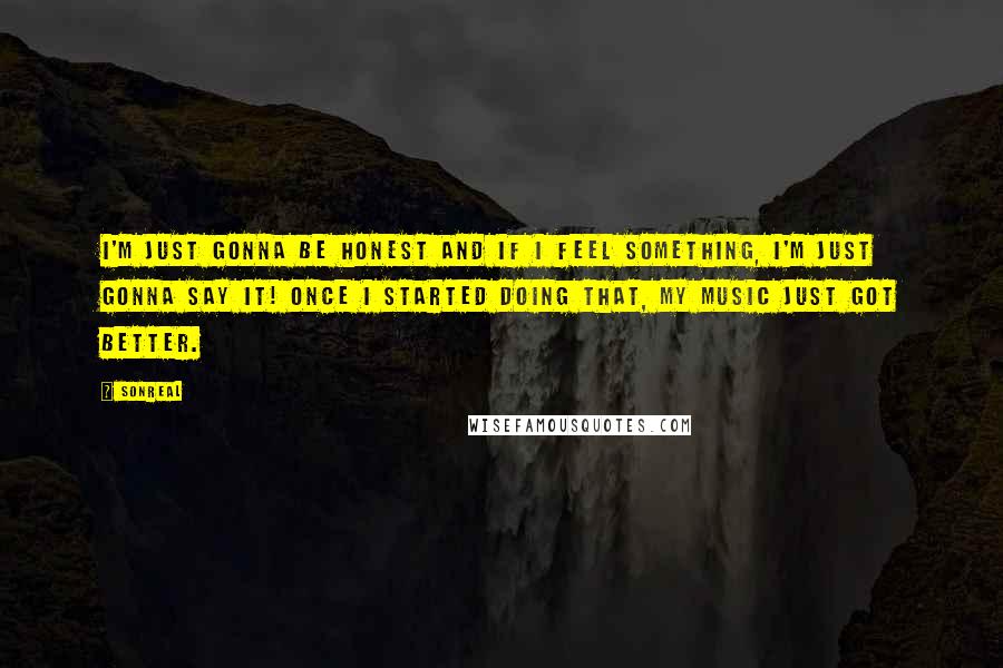 SonReal Quotes: I'm just gonna be honest and if I feel something, I'm just gonna say it! Once I started doing that, my music just got better.