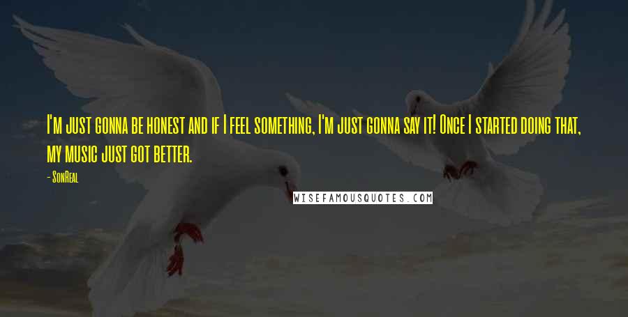 SonReal Quotes: I'm just gonna be honest and if I feel something, I'm just gonna say it! Once I started doing that, my music just got better.