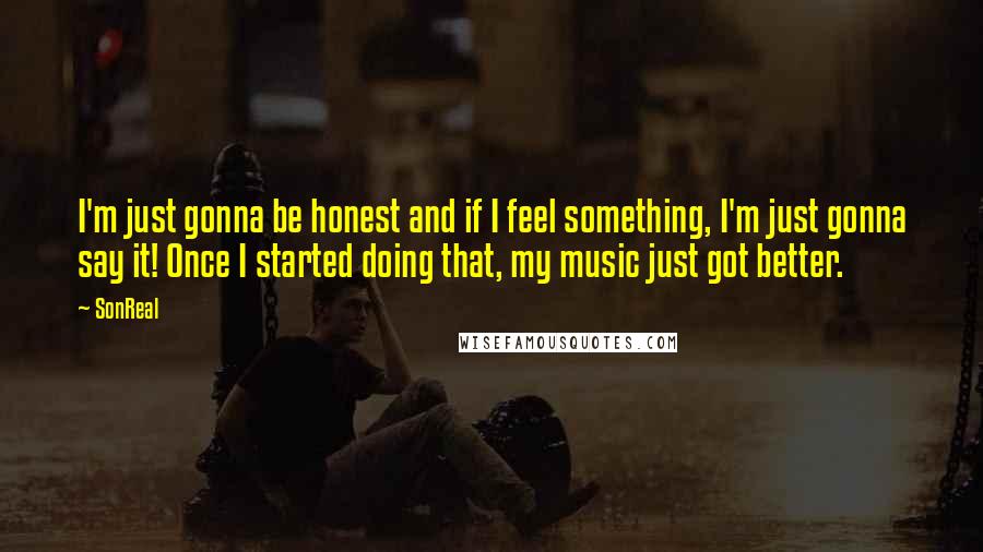 SonReal Quotes: I'm just gonna be honest and if I feel something, I'm just gonna say it! Once I started doing that, my music just got better.