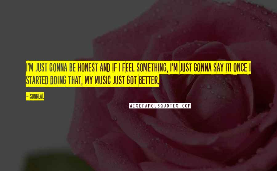 SonReal Quotes: I'm just gonna be honest and if I feel something, I'm just gonna say it! Once I started doing that, my music just got better.