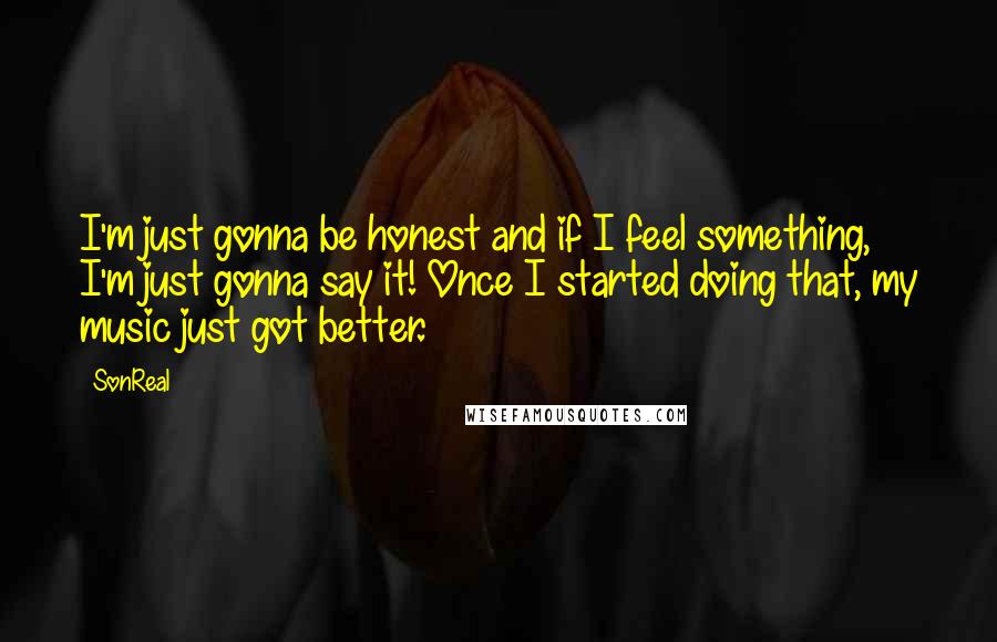 SonReal Quotes: I'm just gonna be honest and if I feel something, I'm just gonna say it! Once I started doing that, my music just got better.