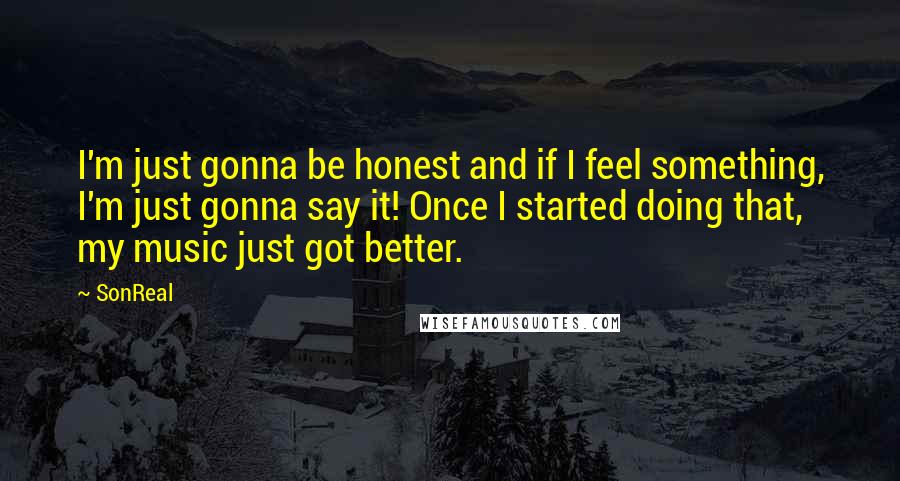 SonReal Quotes: I'm just gonna be honest and if I feel something, I'm just gonna say it! Once I started doing that, my music just got better.