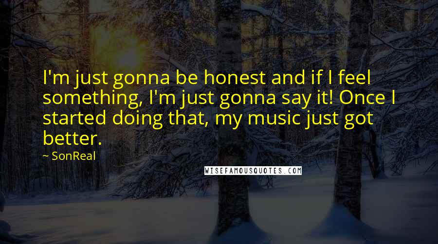 SonReal Quotes: I'm just gonna be honest and if I feel something, I'm just gonna say it! Once I started doing that, my music just got better.