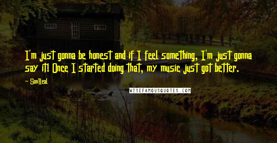 SonReal Quotes: I'm just gonna be honest and if I feel something, I'm just gonna say it! Once I started doing that, my music just got better.
