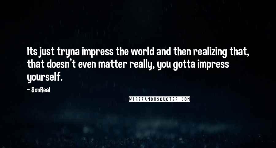 SonReal Quotes: Its just tryna impress the world and then realizing that, that doesn't even matter really, you gotta impress yourself.
