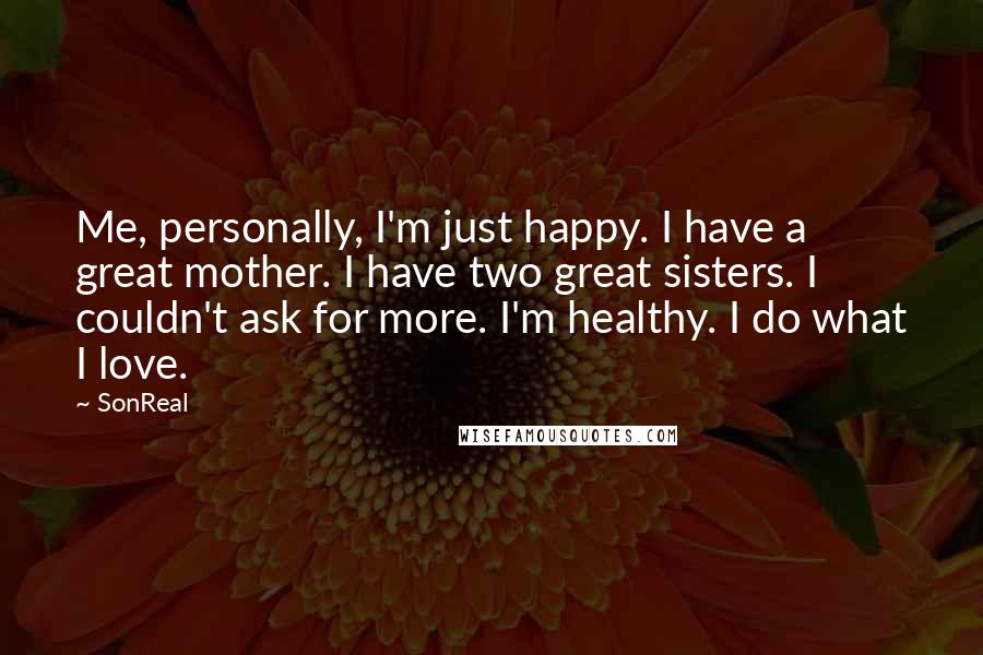 SonReal Quotes: Me, personally, I'm just happy. I have a great mother. I have two great sisters. I couldn't ask for more. I'm healthy. I do what I love.