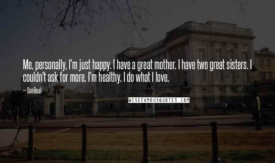 SonReal Quotes: Me, personally, I'm just happy. I have a great mother. I have two great sisters. I couldn't ask for more. I'm healthy. I do what I love.