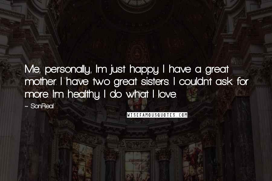 SonReal Quotes: Me, personally, I'm just happy. I have a great mother. I have two great sisters. I couldn't ask for more. I'm healthy. I do what I love.