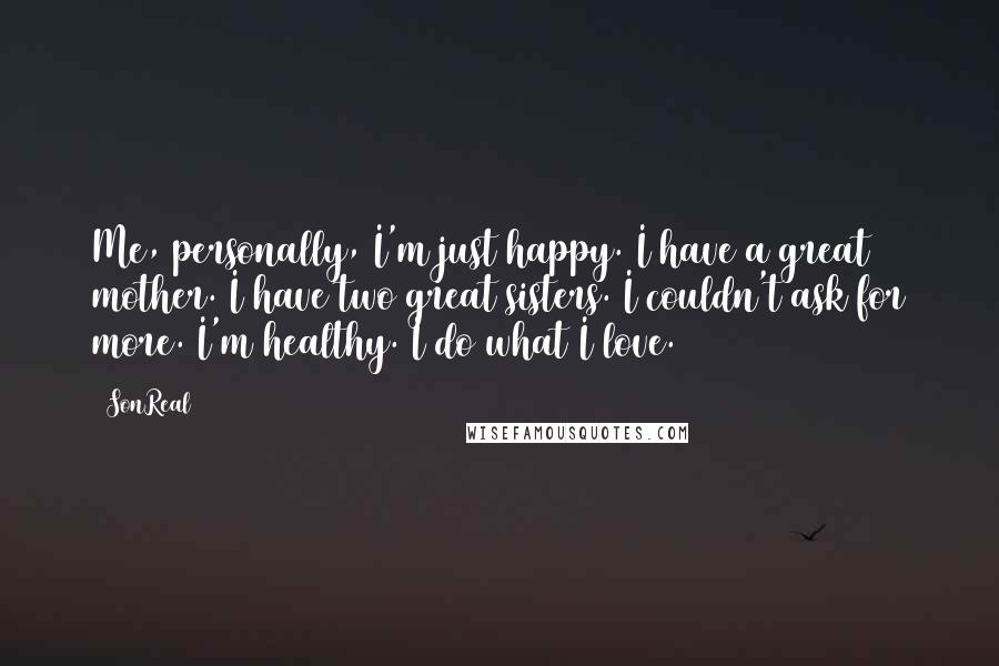 SonReal Quotes: Me, personally, I'm just happy. I have a great mother. I have two great sisters. I couldn't ask for more. I'm healthy. I do what I love.