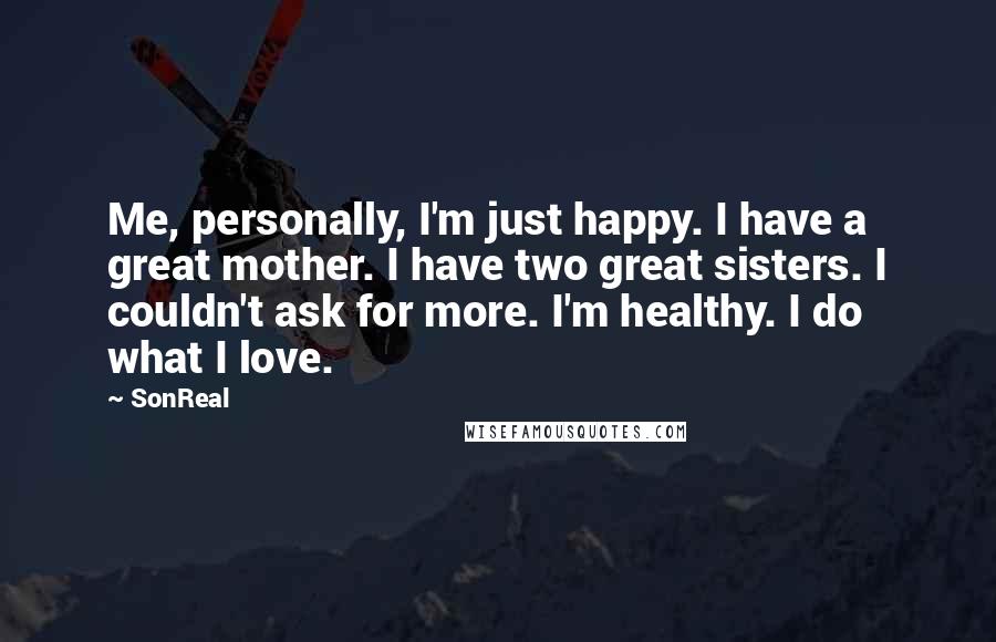 SonReal Quotes: Me, personally, I'm just happy. I have a great mother. I have two great sisters. I couldn't ask for more. I'm healthy. I do what I love.