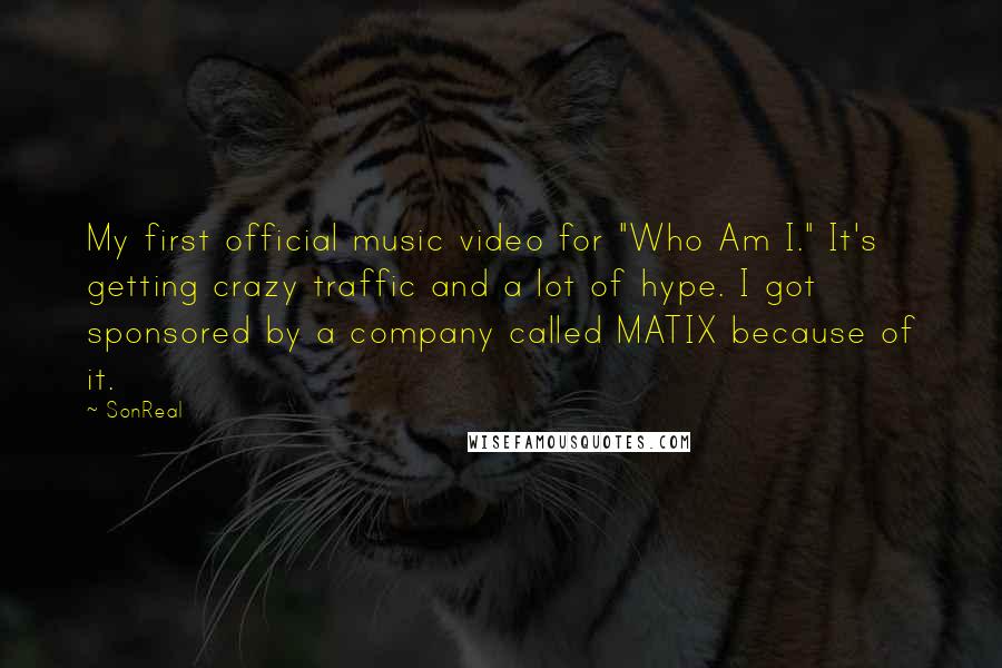 SonReal Quotes: My first official music video for "Who Am I." It's getting crazy traffic and a lot of hype. I got sponsored by a company called MATIX because of it.