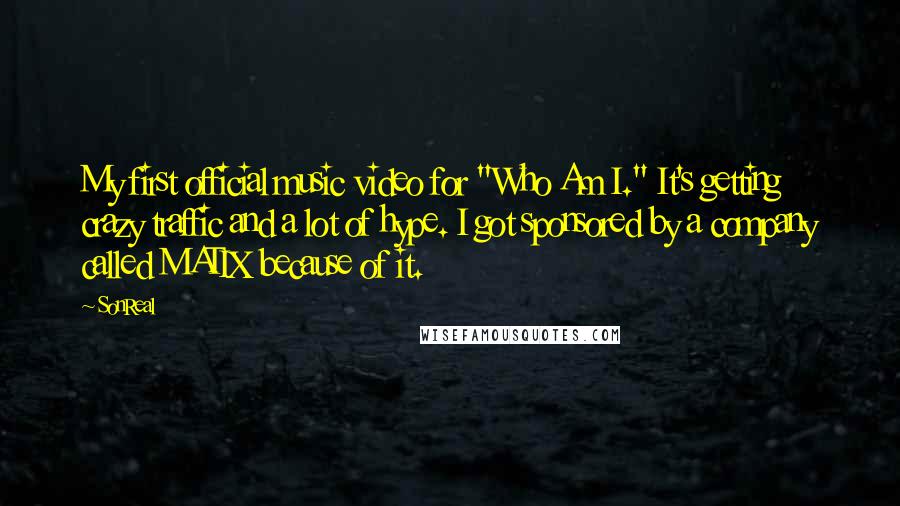 SonReal Quotes: My first official music video for "Who Am I." It's getting crazy traffic and a lot of hype. I got sponsored by a company called MATIX because of it.