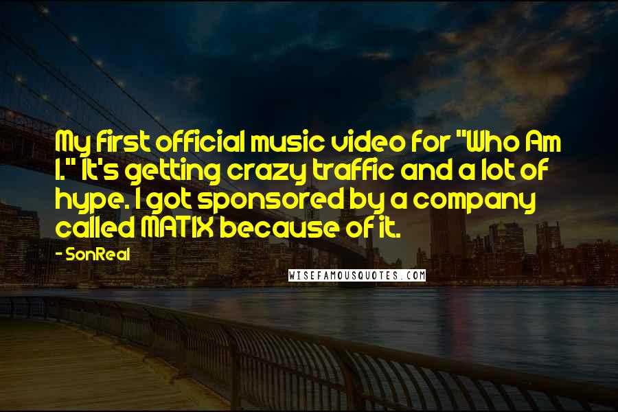SonReal Quotes: My first official music video for "Who Am I." It's getting crazy traffic and a lot of hype. I got sponsored by a company called MATIX because of it.