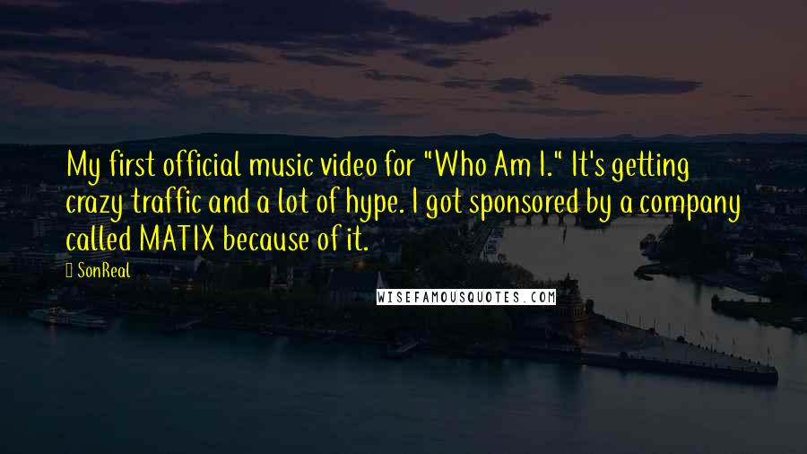SonReal Quotes: My first official music video for "Who Am I." It's getting crazy traffic and a lot of hype. I got sponsored by a company called MATIX because of it.