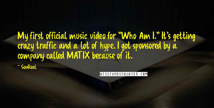 SonReal Quotes: My first official music video for "Who Am I." It's getting crazy traffic and a lot of hype. I got sponsored by a company called MATIX because of it.