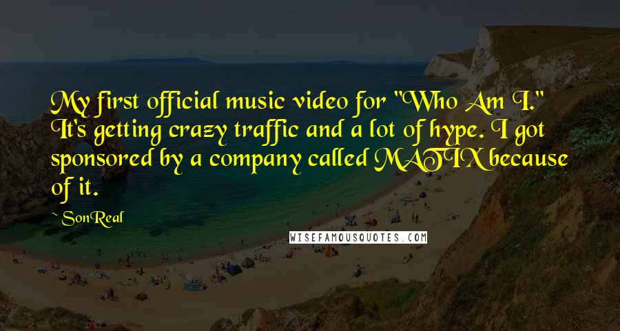 SonReal Quotes: My first official music video for "Who Am I." It's getting crazy traffic and a lot of hype. I got sponsored by a company called MATIX because of it.
