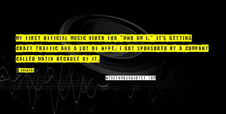 SonReal Quotes: My first official music video for "Who Am I." It's getting crazy traffic and a lot of hype. I got sponsored by a company called MATIX because of it.