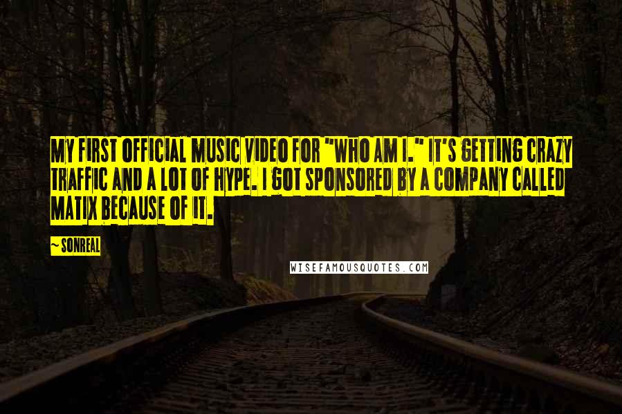 SonReal Quotes: My first official music video for "Who Am I." It's getting crazy traffic and a lot of hype. I got sponsored by a company called MATIX because of it.