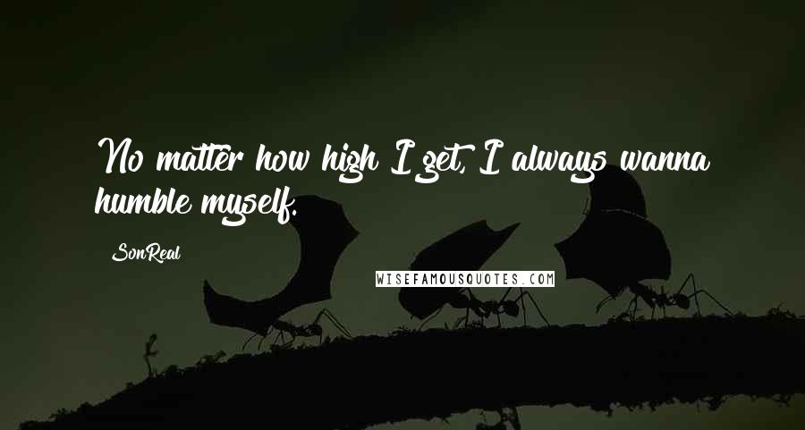 SonReal Quotes: No matter how high I get, I always wanna humble myself.