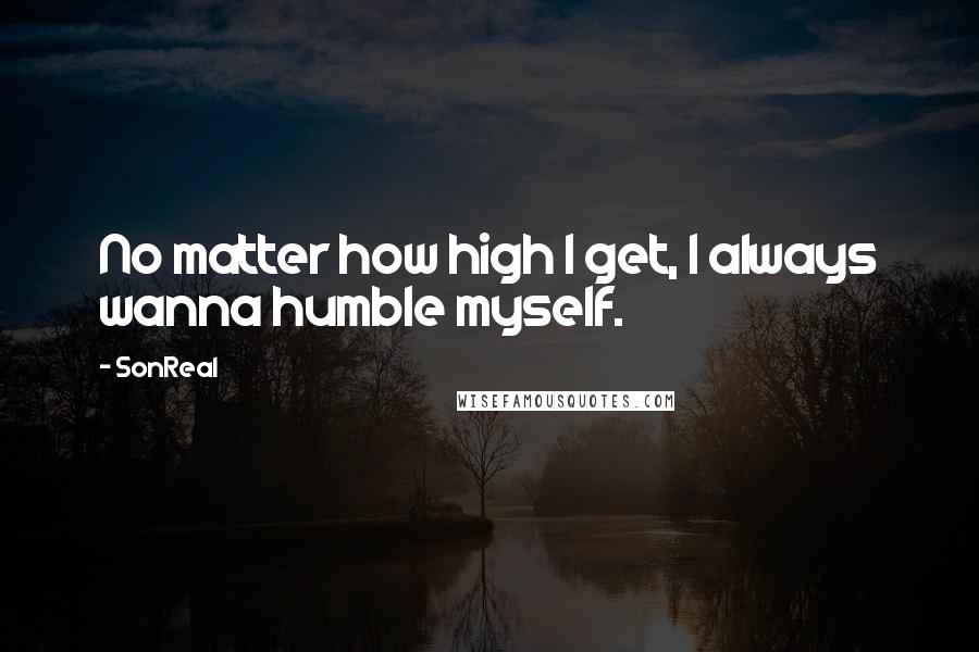 SonReal Quotes: No matter how high I get, I always wanna humble myself.