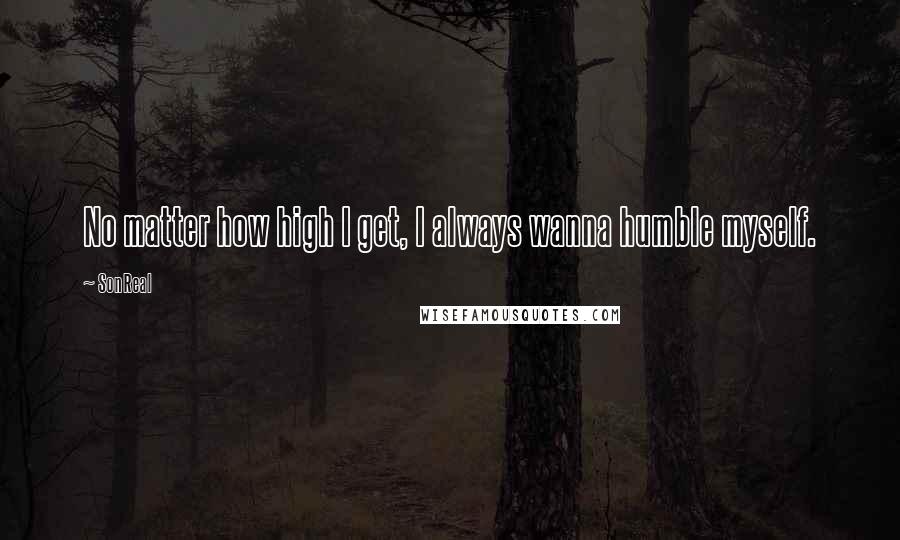 SonReal Quotes: No matter how high I get, I always wanna humble myself.