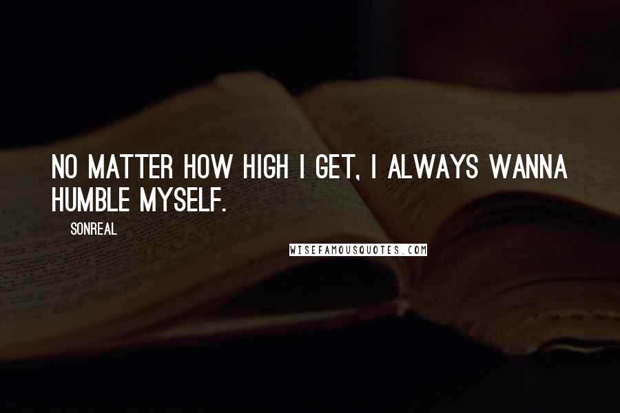 SonReal Quotes: No matter how high I get, I always wanna humble myself.