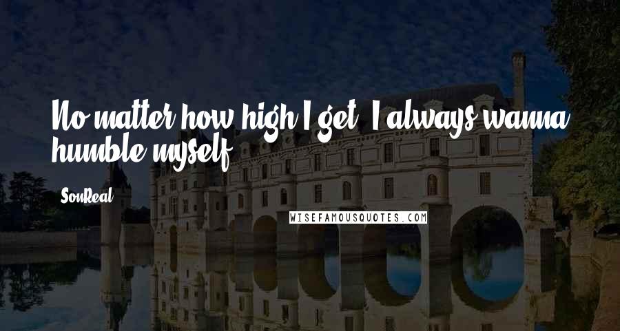 SonReal Quotes: No matter how high I get, I always wanna humble myself.