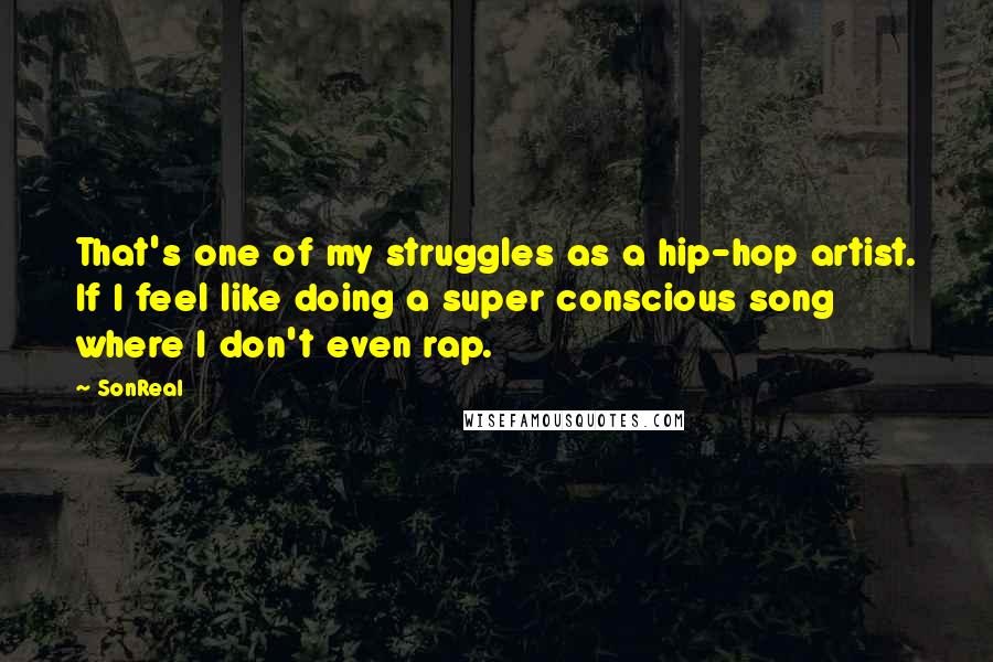 SonReal Quotes: That's one of my struggles as a hip-hop artist. If I feel like doing a super conscious song where I don't even rap.